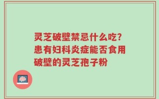灵芝破壁禁忌什么吃？患有妇科炎症能否食用破壁的灵芝孢子粉