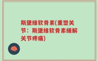 斯堡维软骨素(重塑关节：斯堡维软骨素缓解关节疼痛)