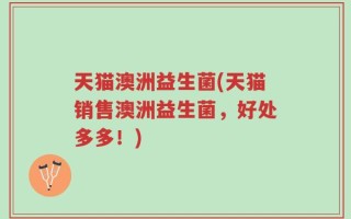 天猫澳洲益生菌(天猫销售澳洲益生菌，好处多多！)