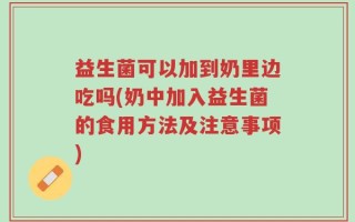 益生菌可以加到奶里边吃吗(奶中加入益生菌的食用方法及注意事项)
