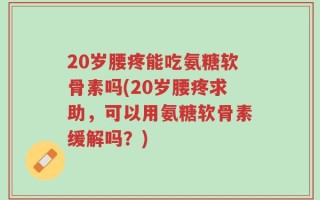 20岁腰疼能吃氨糖软骨素吗(20岁腰疼求助，可以用氨糖软骨素缓解吗？)