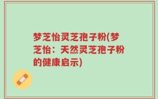 梦芝怡灵芝孢子粉(梦芝怡：天然灵芝孢子粉的健康启示)