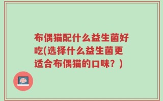 布偶猫配什么益生菌好吃(选择什么益生菌更适合布偶猫的口味？)