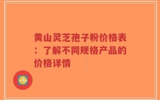 黄山灵芝孢子粉价格表：了解不同规格产品的价格详情