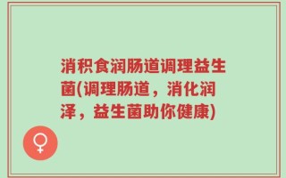 消积食润肠道调理益生菌(调理肠道，消化润泽，益生菌助你健康)