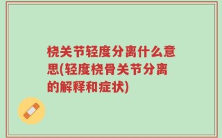 桡关节轻度分离什么意思(轻度桡骨关节分离的解释和症状)