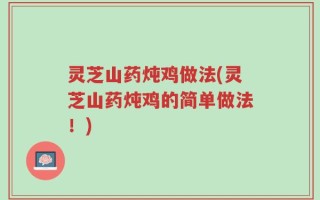 灵芝山药炖鸡做法(灵芝山药炖鸡的简单做法！)
