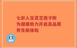 七彩人生灵芝孢子粉 为健康助力开启高品质养生新体验
