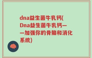 dna益生菌牛乳钙(Dna益生菌牛乳钙——加强你的骨骼和消化系统)