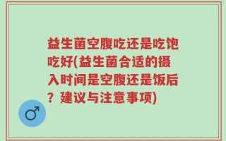 益生菌空腹吃还是吃饱吃好(益生菌合适的摄入时间是空腹还是饭后？建议与注意事项)
