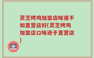 灵芝烤鸡加盟店味道不如直营店好(灵芝烤鸡加盟店口味逊于直营店)