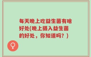 每天晚上吃益生菌有啥好处(晚上摄入益生菌的好处，你知道吗？)