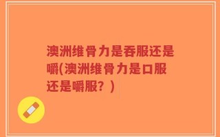 澳洲维骨力是吞服还是嚼(澳洲维骨力是口服还是嚼服？)