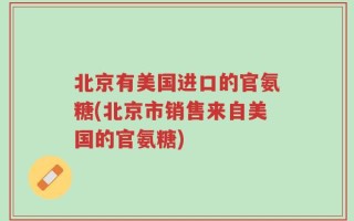 北京有美国进口的官氨糖(北京市销售来自美国的官氨糖)