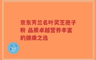 京东芳兰名叶灵芝孢子粉 品质卓越营养丰富的健康之选