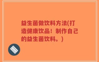 益生菌做饮料方法(打造健康饮品！制作自己的益生菌饮料。)