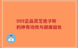 999正品灵芝孢子粉的神奇功效与健康益处
