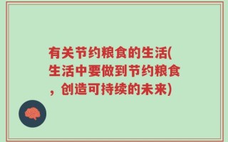 有关节约粮食的生活(生活中要做到节约粮食，创造可持续的未来)
