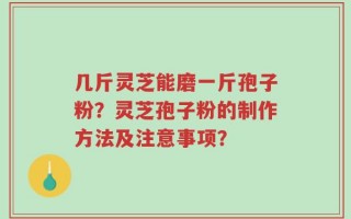 几斤灵芝能磨一斤孢子粉？灵芝孢子粉的制作方法及注意事项？