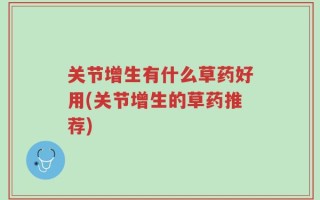 关节增生有什么草药好用(关节增生的草药推荐)