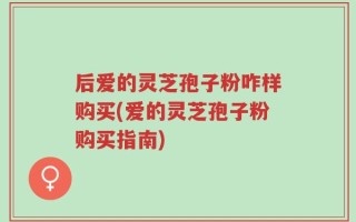 后爱的灵芝孢子粉咋样购买(爱的灵芝孢子粉购买指南)