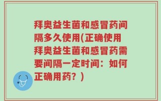 拜奥益生菌和感冒药间隔多久使用(正确使用拜奥益生菌和感冒药需要间隔一定时间：如何正确用药？)