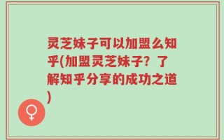 灵芝妹子可以加盟么知乎(加盟灵芝妹子？了解知乎分享的成功之道)