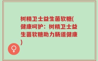 树精卫士益生菌软糖(健康呵护：树精卫士益生菌软糖助力肠道健康)