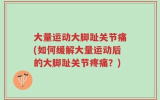 大量运动大脚趾关节痛(如何缓解大量运动后的大脚趾关节疼痛？)