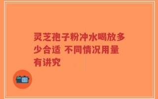 灵芝孢子粉冲水喝放多少合适 不同情况用量有讲究