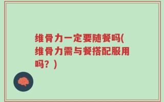 维骨力一定要随餐吗(维骨力需与餐搭配服用吗？)