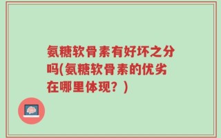 氨糖软骨素有好坏之分吗(氨糖软骨素的优劣在哪里体现？)