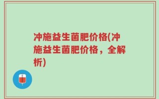 冲施益生菌肥价格(冲施益生菌肥价格，全解析)