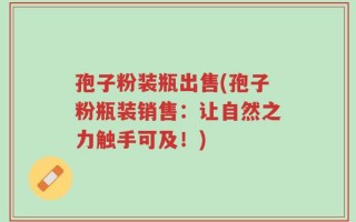孢子粉装瓶出售(孢子粉瓶装销售：让自然之力触手可及！)