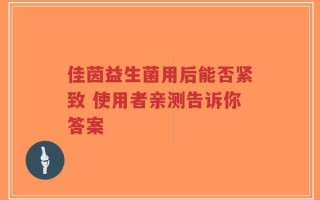 佳茵益生菌用后能否紧致 使用者亲测告诉你答案