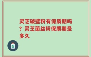 灵芝破壁粉有保质期吗？灵芝菌丝粉保质期是多久