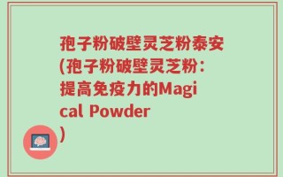 孢子粉破壁灵芝粉泰安(孢子粉破壁灵芝粉：提高免疫力的Magical Powder)