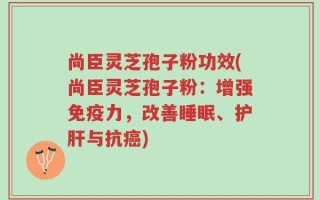 尚臣灵芝孢子粉功效(尚臣灵芝孢子粉：增强免疫力，改善睡眠、护肝与抗癌)