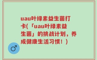 uau叶绿素益生菌打卡(「uau叶绿素益生菌」的挑战计划，养成健康生活习惯！)