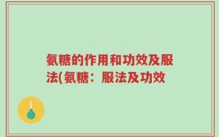 氨糖的作用和功效及服法(氨糖：服法及功效
