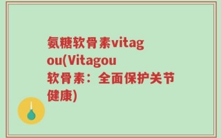 氨糖软骨素vitagou(Vitagou软骨素：全面保护关节健康)