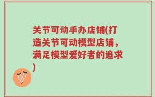 关节可动手办店铺(打造关节可动模型店铺，满足模型爱好者的追求)
