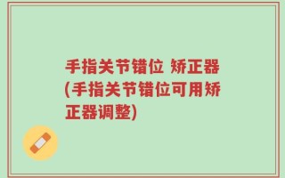 手指关节错位 矫正器(手指关节错位可用矫正器调整)