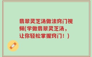 翡翠灵芝汤做法窍门视频(学做翡翠灵芝汤，让你轻松掌握窍门！)