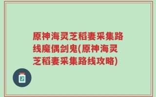 原神海灵芝稻妻采集路线魔偶剑鬼(原神海灵芝稻妻采集路线攻略)