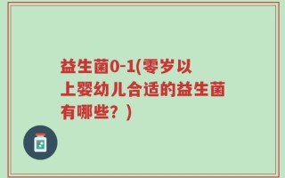 益生菌0-1(零岁以上婴幼儿合适的益生菌有哪些？)