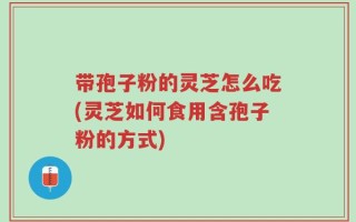 带孢子粉的灵芝怎么吃(灵芝如何食用含孢子粉的方式)