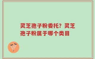 灵芝孢子粉委托？灵芝孢子粉属于哪个类目