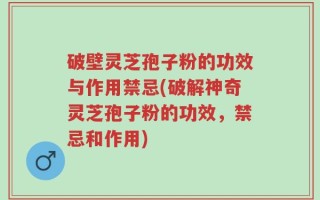 破壁灵芝孢子粉的功效与作用禁忌(破解神奇灵芝孢子粉的功效，禁忌和作用)