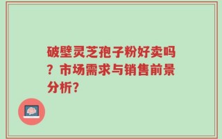破壁灵芝孢子粉好卖吗？市场需求与销售前景分析？